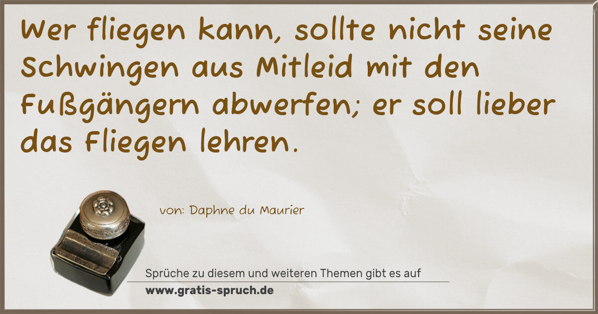 Spruchbild: Wer fliegen kann, sollte nicht seine Schwingen aus Mitleid mit den Fußgängern abwerfen; …