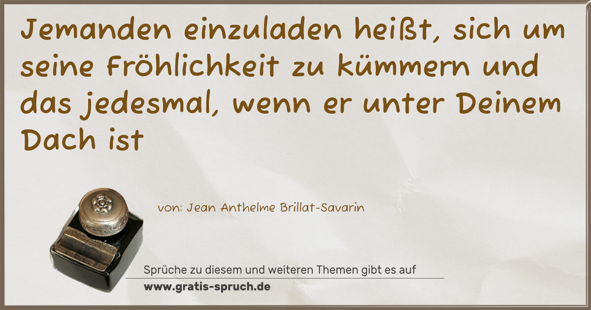 Spruchbild: Jemanden einzuladen heißt, sich um seine Fröhlichkeit zu kümmern und das jedesmal, wenn …