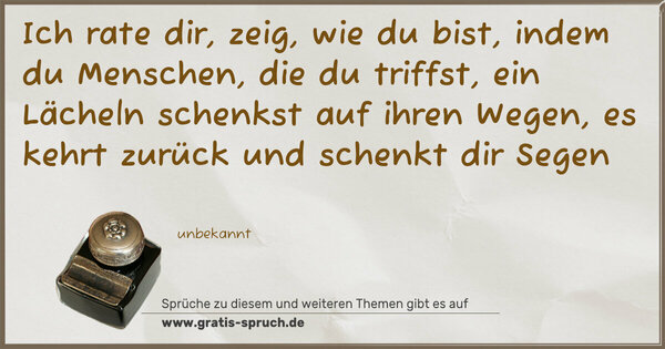 Spruch Visualisierung: Ich rate dir, zeig, wie du bist,
indem du Menschen, die du triffst,
ein Lächeln schenkst auf ihren Wegen,
es kehrt zurück und schenkt dir Segen