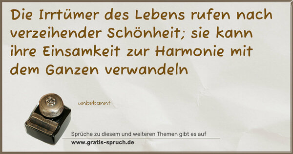 Spruch Visualisierung: Die Irrtümer des Lebens
rufen nach verzeihender Schönheit;
sie kann ihre Einsamkeit
zur Harmonie mit dem Ganzen verwandeln