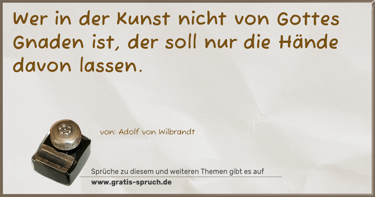 Spruchbild: Wer in der Kunst nicht von Gottes Gnaden ist, der soll nur die Hände davon lassen.