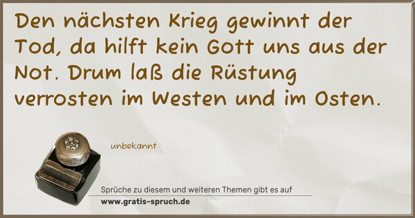 Spruch Visualisierung: Den nächsten Krieg gewinnt der Tod,
da hilft kein Gott uns aus der Not.
Drum laß die Rüstung verrosten
im Westen und im Osten.