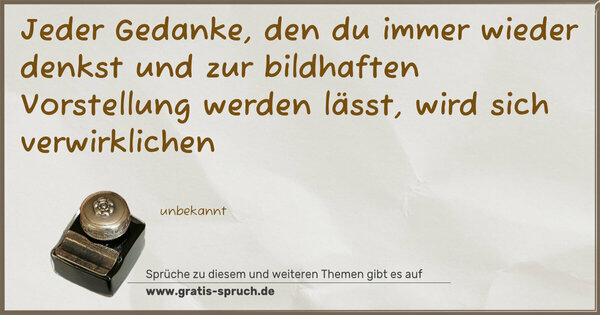 Spruch Visualisierung: Jeder Gedanke, den du immer wieder denkst
und zur bildhaften Vorstellung werden lässt,
wird sich verwirklichen