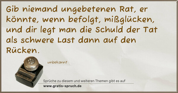 Spruch Visualisierung: Gib niemand ungebetenen Rat,
er könnte, wenn befolgt, mißglücken,
und dir legt man die Schuld der Tat
als schwere Last dann auf den Rücken.