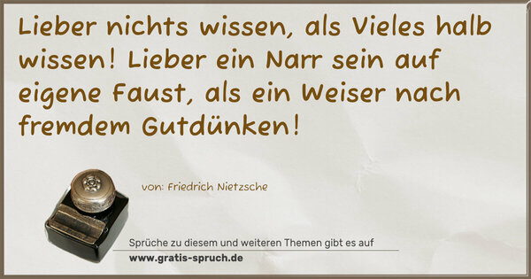 Spruch Visualisierung: Lieber nichts wissen, als Vieles halb wissen!
Lieber ein Narr sein auf eigene Faust,
als ein Weiser nach fremdem Gutdünken!