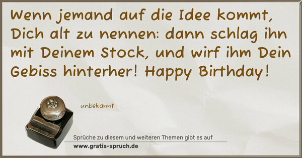 Spruch Visualisierung: Wenn jemand auf die Idee kommt, Dich alt zu nennen:
dann schlag ihn mit Deinem Stock,
und wirf ihm Dein Gebiss hinterher!
Happy Birthday!