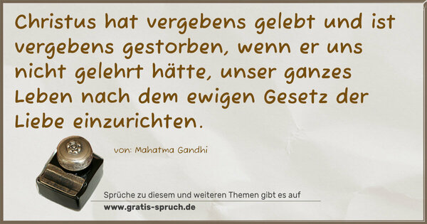 Spruch Visualisierung: Christus hat vergebens gelebt und ist vergebens gestorben,
wenn er uns nicht gelehrt hätte,
unser ganzes Leben nach dem ewigen Gesetz der Liebe einzurichten.