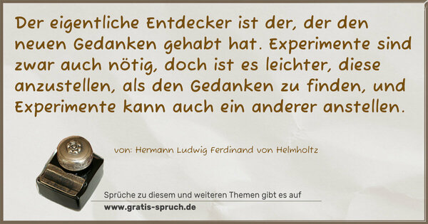 Spruch Visualisierung: Der eigentliche Entdecker ist der,
der den neuen Gedanken gehabt hat.
Experimente sind zwar auch nötig,
doch ist es leichter, diese anzustellen,
als den Gedanken zu finden,
und Experimente kann auch ein anderer anstellen.
