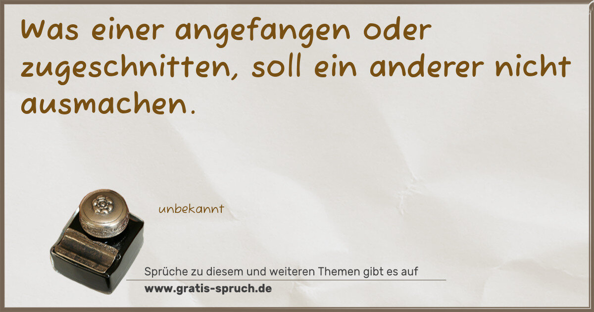 Spruchbild: Was einer angefangen oder zugeschnitten, soll ein anderer nicht ausmachen.