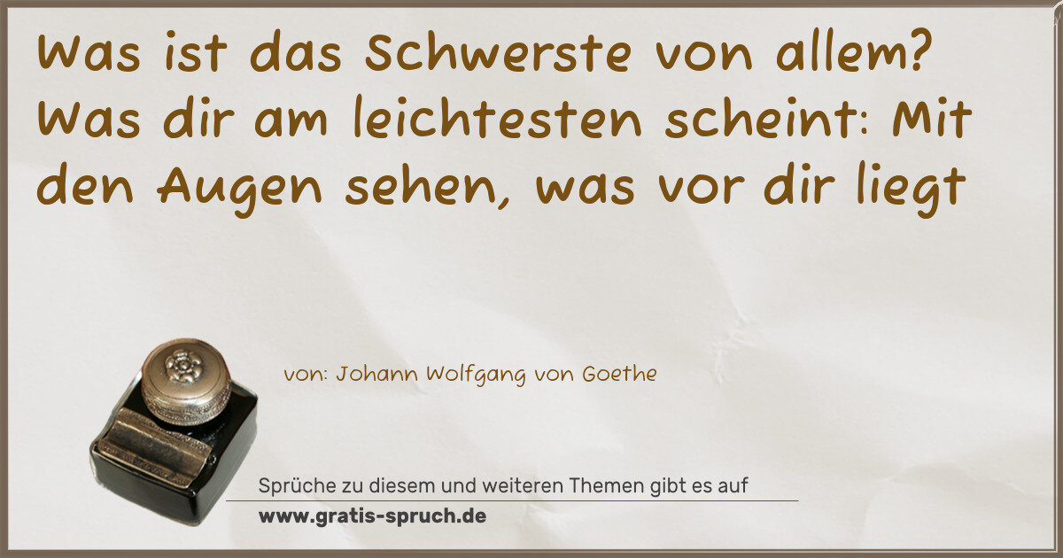 Spruchbild: Was ist das Schwerste von allem? Was dir am leichtesten scheint: Mit den Augen sehen, was …