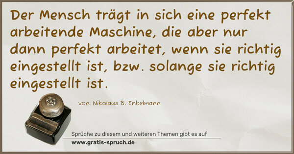 Spruch Visualisierung: Der Mensch trägt in sich eine perfekt arbeitende Maschine,
die aber nur dann perfekt arbeitet, wenn sie richtig eingestellt ist, bzw. solange sie richtig eingestellt ist.
