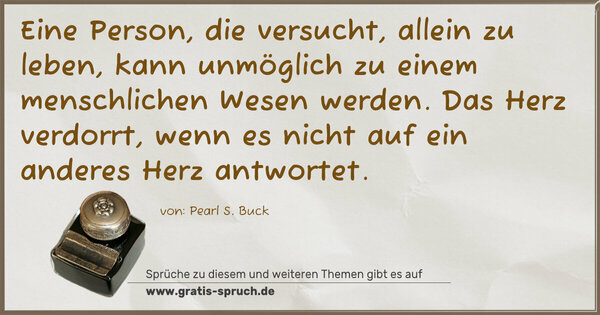 Spruch Visualisierung: Eine Person, die versucht, allein zu leben,
kann unmöglich zu einem menschlichen Wesen werden.
Das Herz verdorrt,
wenn es nicht auf ein anderes Herz antwortet. 