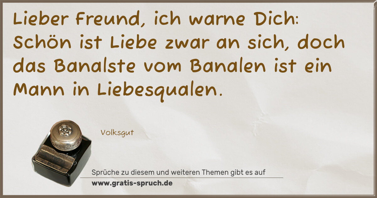 Spruchbild: Lieber Freund, ich warne Dich: Schön ist Liebe zwar an sich, doch das Banalste vom Banalen …