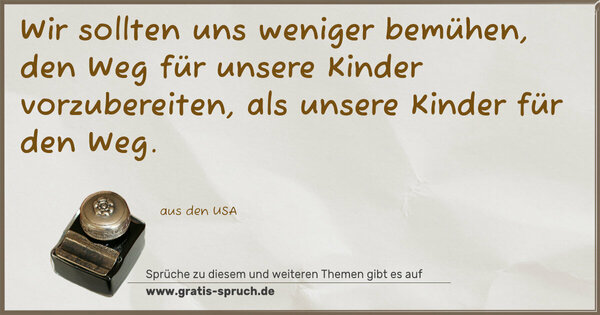 Spruch Visualisierung: Wir sollten uns weniger bemühen,
den Weg für unsere Kinder vorzubereiten,
als unsere Kinder für den Weg.