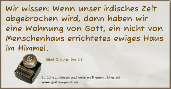 Spruch Visualisierung: Wir wissen:
Wenn unser irdisches Zelt abgebrochen wird,
dann haben wir eine Wohnung von Gott,
ein nicht von Menschenhaus errichtetes ewiges Haus
im Himmel.