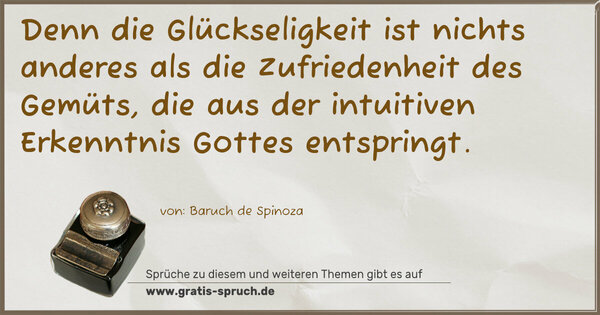 Spruch Visualisierung: Denn die Glückseligkeit ist nichts anderes als die Zufriedenheit des Gemüts, die aus der intuitiven Erkenntnis Gottes entspringt.