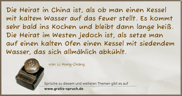 Spruch Visualisierung: Die Heirat in China ist, als ob man einen Kessel mit kaltem Wasser auf das Feuer stellt. Es kommt sehr bald ins Kochen und bleibt dann lange heiß. Die Heirat im Westen jedoch ist, als setze man auf einen kalten Ofen einen Kessel mit siedendem Wasser, das sich allmählich abkühlt.