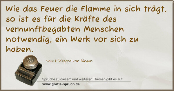 Spruch Visualisierung: Wie das Feuer die Flamme in sich trägt,
so ist es für die Kräfte des vernunftbegabten Menschen notwendig, ein Werk vor sich zu haben.
