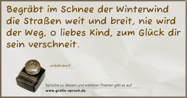 Spruch Visualisierung: Begräbt im Schnee der Winterwind
die Straßen weit und breit,
nie wird der Weg, o liebes Kind,
zum Glück dir sein verschneit.