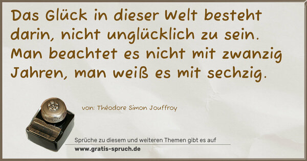 Spruch Visualisierung: Das Glück in dieser Welt besteht darin,
nicht unglücklich zu sein.
Man beachtet es nicht mit zwanzig Jahren,
man weiß es mit sechzig.