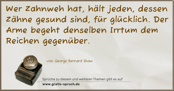 Spruch Visualisierung: Wer Zahnweh hat, hält jeden, dessen Zähne gesund sind,
für glücklich. Der Arme begeht denselben Irrtum dem Reichen gegenüber.