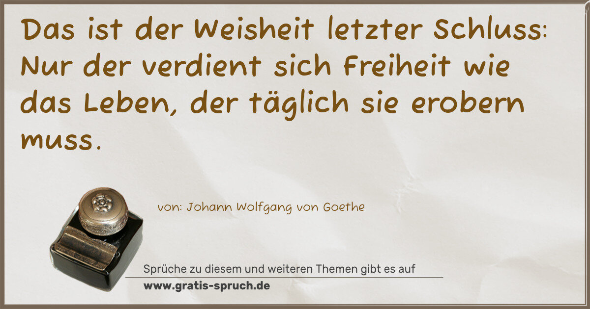 Spruchbild: Das ist der Weisheit letzter Schluss: Nur der verdient sich Freiheit wie das Leben, der tä …