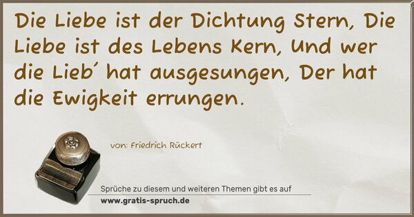 Spruch Visualisierung: Die Liebe ist der Dichtung Stern,
Die Liebe ist des Lebens Kern,
Und wer die Lieb' hat ausgesungen,
Der hat die Ewigkeit errungen.