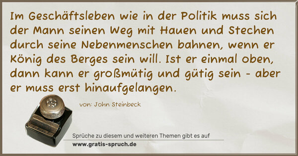 Spruch Visualisierung: Im Geschäftsleben wie in der Politik muss sich der Mann seinen Weg mit Hauen und Stechen durch seine Nebenmenschen bahnen, wenn er König des Berges sein will. Ist er einmal oben, dann kann er großmütig und gütig sein - aber er muss erst hinaufgelangen.
