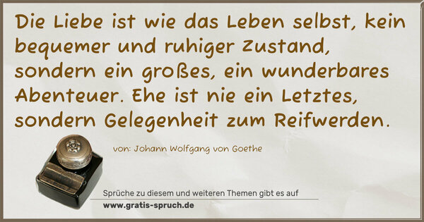 Spruch Visualisierung: Die Liebe ist wie das Leben selbst,
kein bequemer und ruhiger Zustand,
sondern ein großes, ein wunderbares Abenteuer.
Ehe ist nie ein Letztes,
sondern Gelegenheit zum Reifwerden. 