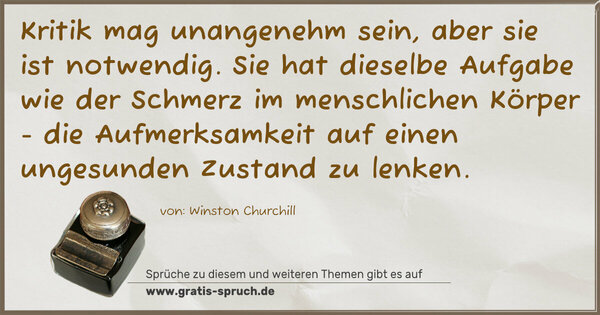 Spruch Visualisierung: Kritik mag unangenehm sein, aber sie ist notwendig.
Sie hat dieselbe Aufgabe wie der Schmerz im menschlichen Körper - die Aufmerksamkeit auf einen ungesunden Zustand zu lenken.