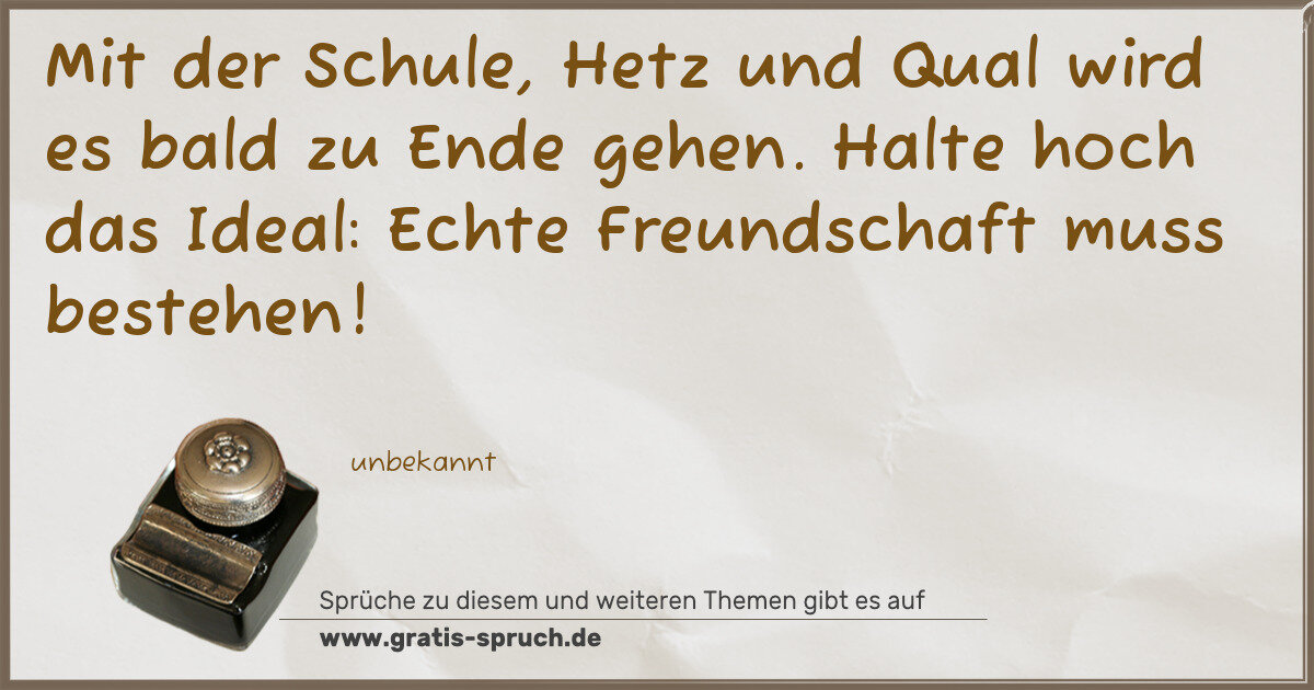 Spruchbild: Mit der Schule, Hetz und Qual wird es bald zu Ende gehen. Halte hoch das Ideal: Echte Freu …