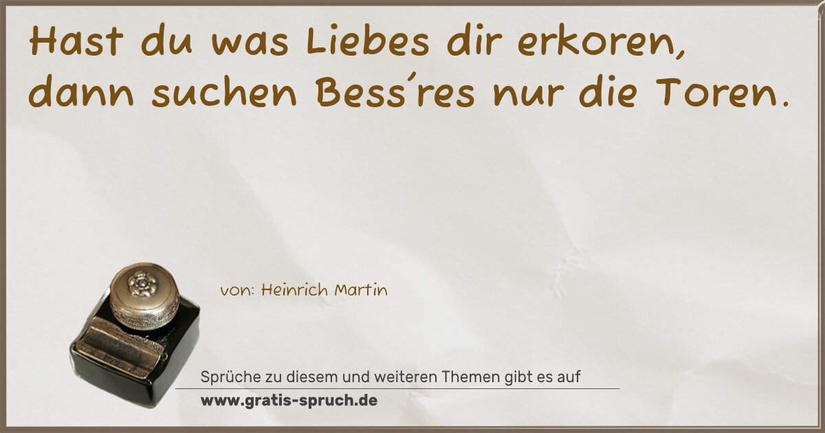 Spruchbild: Hast du was Liebes dir erkoren, dann suchen Bess'res nur die Toren.