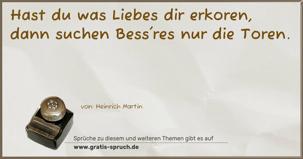 Spruch Visualisierung: Hast du was Liebes dir erkoren,
dann suchen Bess'res nur die Toren.