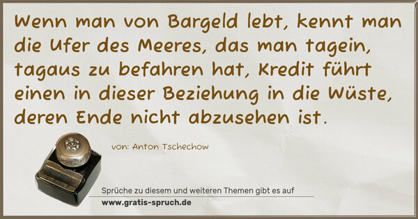 Spruch Visualisierung: Wenn man von Bargeld lebt, kennt man die Ufer des Meeres,
das man tagein, tagaus zu befahren hat,
Kredit führt einen in dieser Beziehung in die Wüste,
deren Ende nicht abzusehen ist.