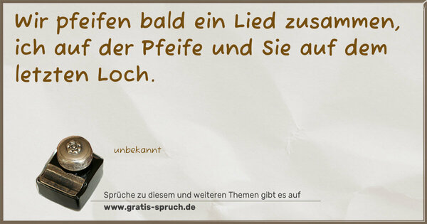 Spruch Visualisierung: Wir pfeifen bald ein Lied zusammen,
ich auf der Pfeife und Sie auf dem letzten Loch. 