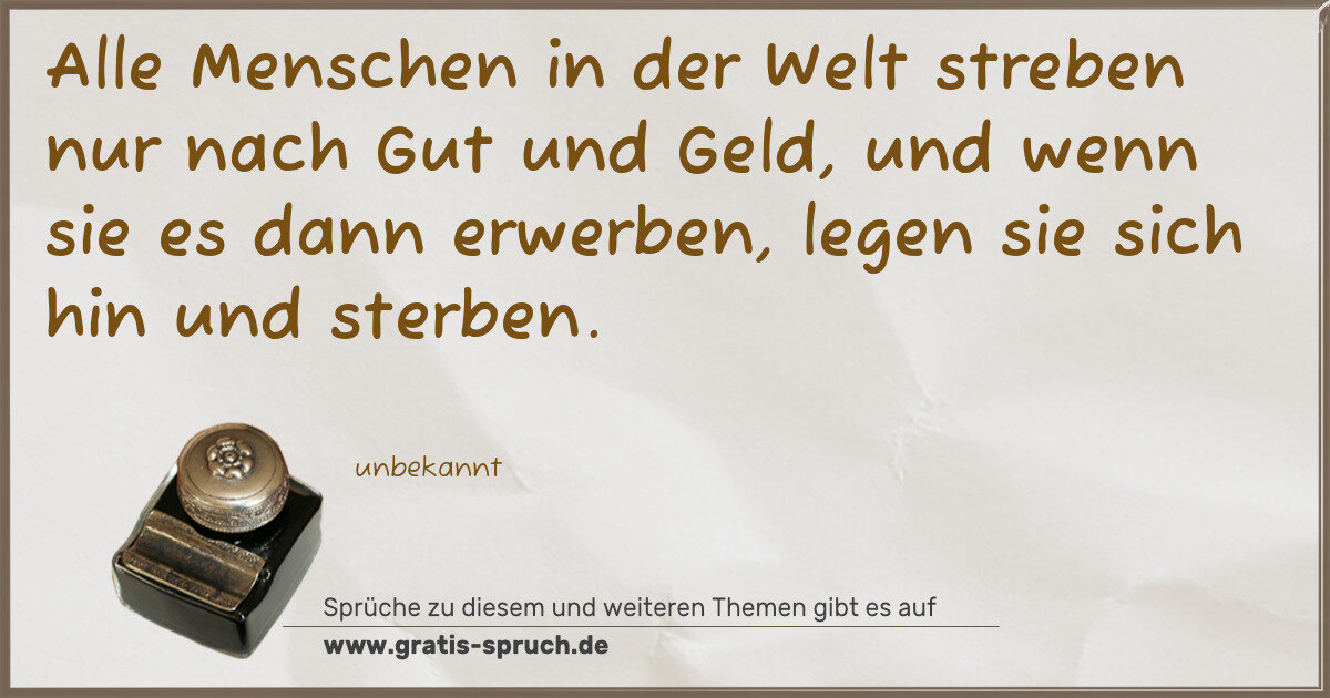 Spruchbild: Alle Menschen in der Welt streben nur nach Gut und Geld, und wenn sie es dann erwerben, le …