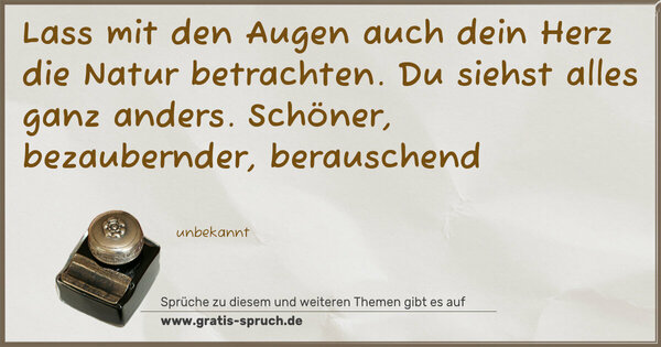 Spruch Visualisierung: Lass mit den Augen auch dein Herz die Natur betrachten.
Du siehst alles ganz anders.
Schöner, bezaubernder, berauschend