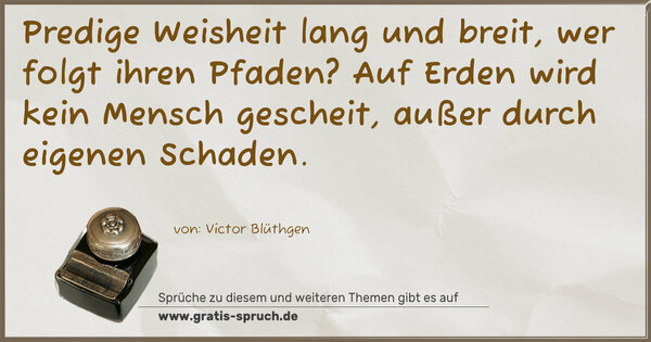 Spruch Visualisierung: Predige Weisheit lang und breit,
wer folgt ihren Pfaden?
Auf Erden wird kein Mensch gescheit,
außer durch eigenen Schaden.