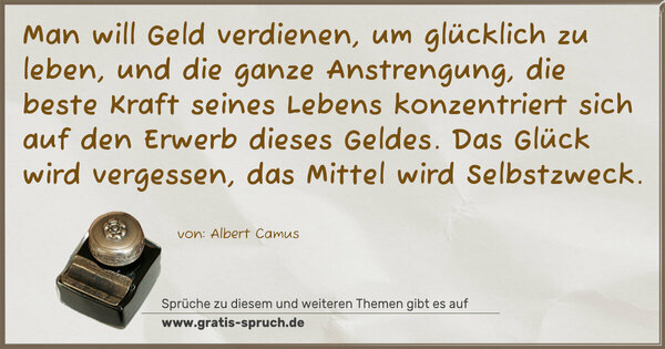 Spruch Visualisierung: Man will Geld verdienen, um glücklich zu leben,
und die ganze Anstrengung, die beste Kraft seines Lebens konzentriert sich auf den Erwerb dieses Geldes.
Das Glück wird vergessen, das Mittel wird Selbstzweck.