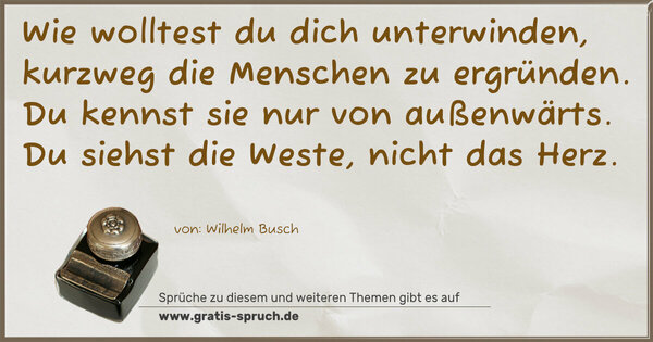 Spruch Visualisierung: Wie wolltest du dich unterwinden,
kurzweg die Menschen zu ergründen.
Du kennst sie nur von außenwärts.
Du siehst die Weste, nicht das Herz.