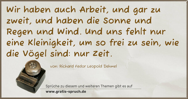 Spruch Visualisierung: Wir haben auch Arbeit, und gar zu zweit,
und haben die Sonne und Regen und Wind.
Und uns fehlt nur eine Kleinigkeit,
um so frei zu sein, wie die Vögel sind: nur Zeit.