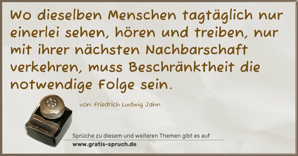 Spruch Visualisierung: Wo dieselben Menschen tagtäglich nur einerlei sehen, hören und treiben, nur mit ihrer nächsten Nachbarschaft verkehren, muss Beschränktheit die notwendige Folge sein.