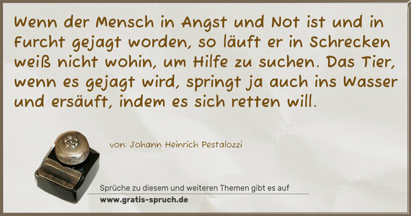 Spruch Visualisierung: Wenn der Mensch in Angst und Not ist und in Furcht gejagt worden, so läuft er in Schrecken weiß nicht wohin, um Hilfe zu suchen. Das Tier, wenn es gejagt wird, springt ja auch ins Wasser und ersäuft, indem es sich retten will.