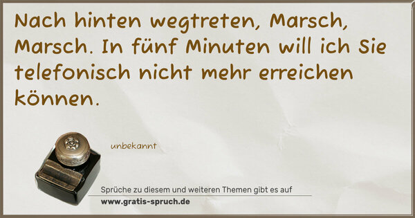 Spruch Visualisierung: Nach hinten wegtreten, Marsch, Marsch.
In fünf Minuten will ich Sie telefonisch nicht mehr erreichen können.