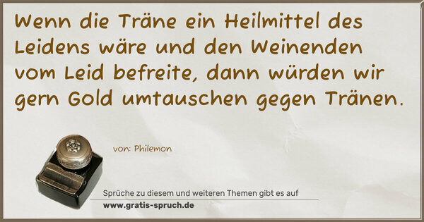 Spruch Visualisierung: Wenn die Träne ein Heilmittel des Leidens wäre
und den Weinenden vom Leid befreite,
dann würden wir gern Gold umtauschen gegen Tränen.
