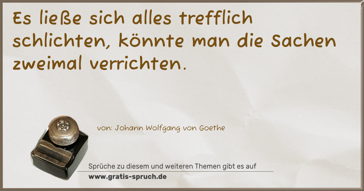 Spruchbild: Es ließe sich alles trefflich schlichten, könnte man die Sachen zweimal verrichten.