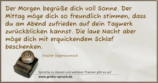 Spruch Visualisierung: Der Morgen begrüße dich voll Sonne.
Der Mittag möge dich so freundlich stimmen,
dass du am Abend zufrieden
auf dein Tagwerk zurückblicken kannst.
Die laue Nacht aber möge dich
mit erquickendem Schlaf beschenken.