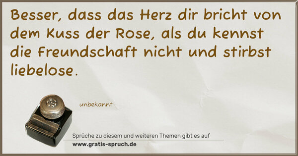 Spruch Visualisierung: Besser, dass das Herz dir bricht
von dem Kuss der Rose,
als du kennst die Freundschaft nicht
und stirbst liebelose.