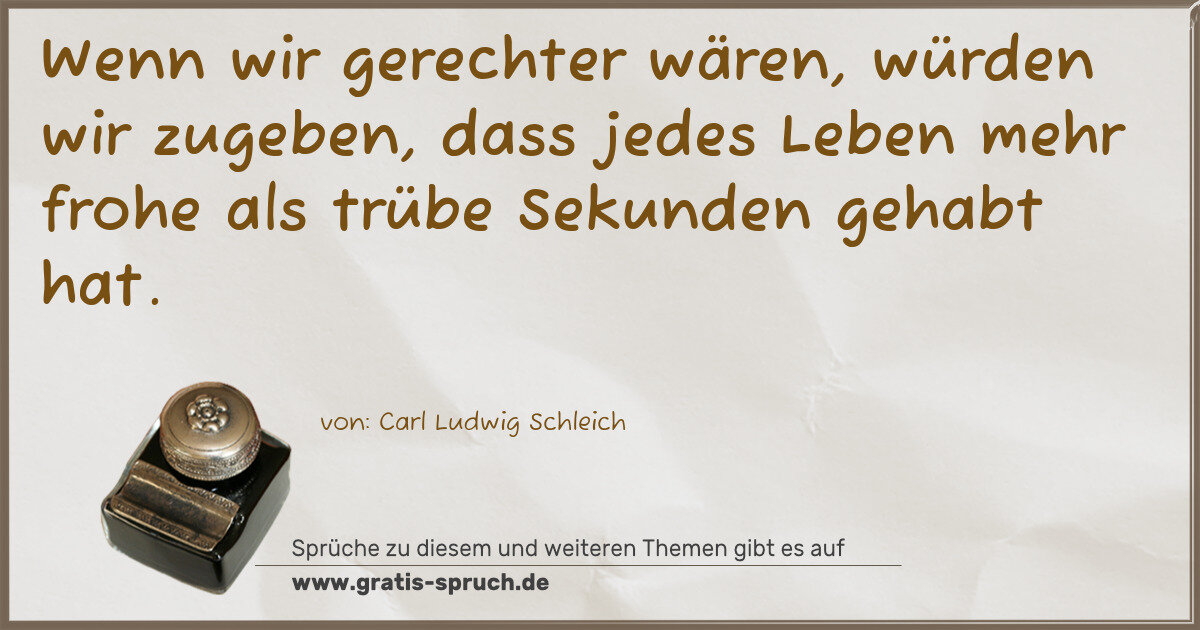Spruchbild: Wenn wir gerechter wären, würden wir zugeben, dass jedes Leben mehr frohe als trübe Sekun …