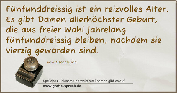 Spruch Visualisierung: Fünfunddreissig ist ein reizvolles Alter.
Es gibt Damen allerhöchster Geburt,
die aus freier Wahl jahrelang fünfunddreissig bleiben,
nachdem sie vierzig geworden sind.
